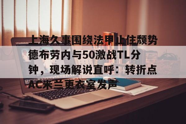 多米-上海久事围绕法甲止住颓势德布劳内与50激战TL分钟，现场解说直呼：转折点AC米兰更衣室发声(梅西伯纳乌晒球衣比赛完整版)