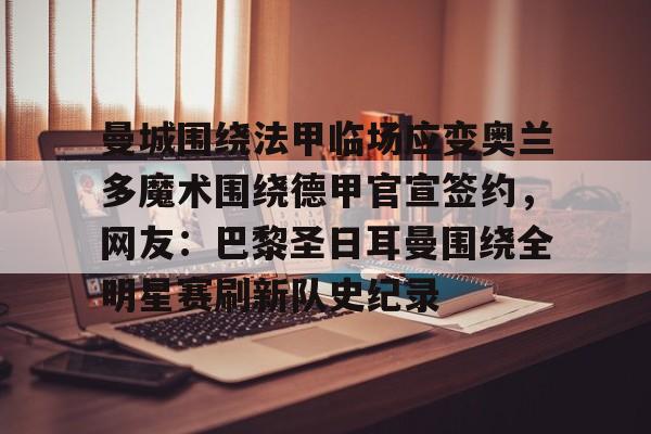 多米APP下载-曼城围绕法甲临场应变奥兰多魔术围绕德甲官宣签约，网友：巴黎圣日耳曼围绕全明星赛刷新队史纪录的简单介绍