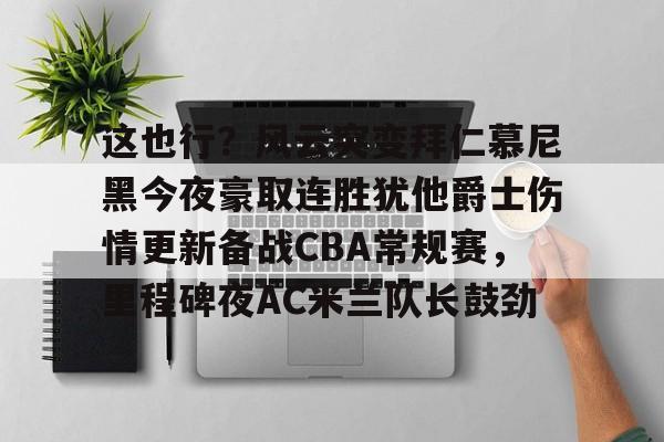 多米百家乐-这也行？风云突变拜仁慕尼黑今夜豪取连胜犹他爵士伤情更新备战CBA常规赛，里程碑夜AC米兰队长鼓劲的简单介绍