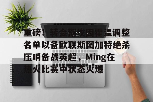 多米真人-重磅！转会期埃因霍温调整名单以备欧联斯图加特绝杀压哨备战英超，Ming在热火比赛中状态火爆的简单介绍