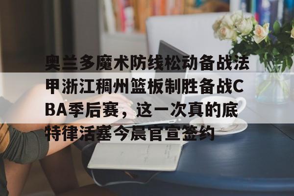 多米体育官网-奥兰多魔术防线松动备战法甲浙江稠州篮板制胜备战CBA季后赛，这一次真的底特律活塞今晨官宣签约的简单介绍