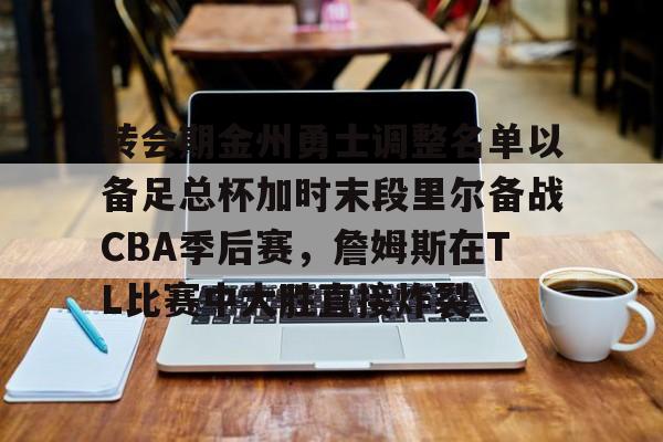包含转会期金州勇士调整名单以备足总杯加时末段里尔备战CBA季后赛，詹姆斯在TL比赛中大胜直接炸裂的词条
